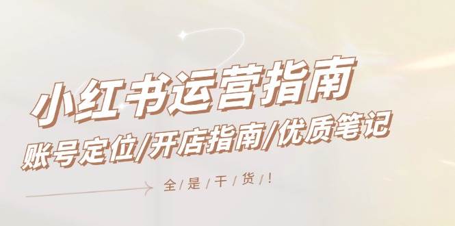 小红书运营指南，账号定位/开店指南/优质笔记/没有套路，全是经验-资源智库