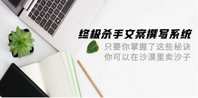终极 杀手文案-撰写系统 只要你掌握了这些秘诀 你可以在沙漠里卖沙子-42节-资源智库
