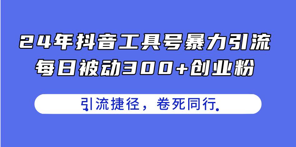 24年抖音工具号暴力引流，每日被动300+创业粉，创业粉捷径，卷死同行-资源智库