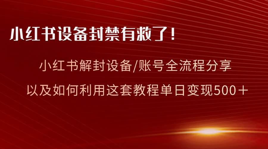 小红书设备及账号解封全流程分享,亲测有效,以及如何利用教程变现-资源智库
