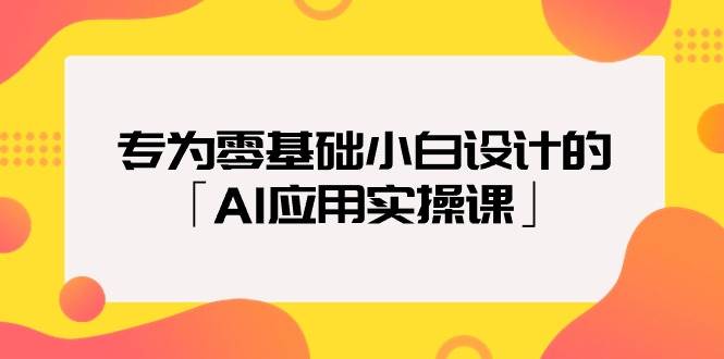 专为零基础小白设计的「AI应用实操课」-资源智库