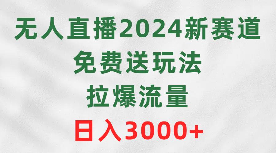 无人直播2024新赛道，免费送玩法，拉爆流量，日入3000+-资源智库