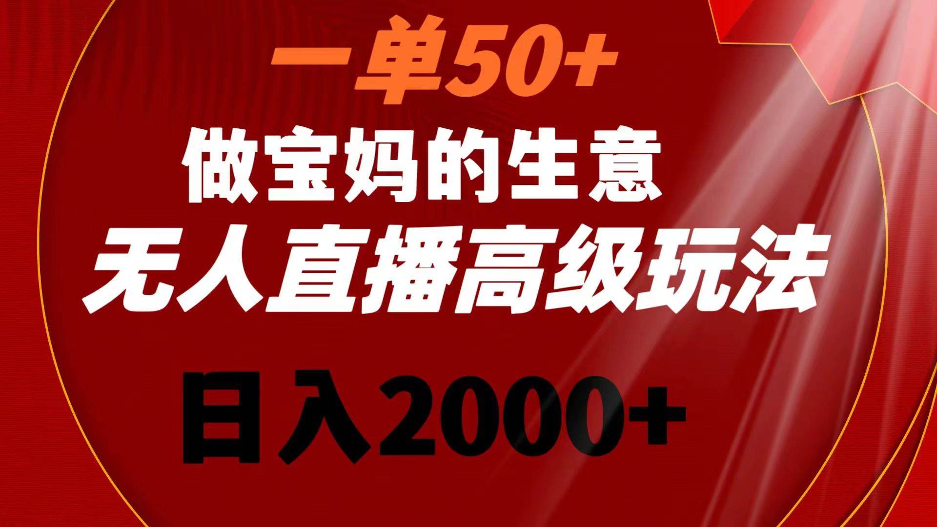 一单50+做宝妈的生意 无人直播高级玩法 日入2000+-资源智库