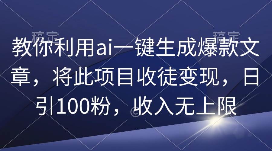 教你利用ai一键生成爆款文章，将此项目收徒变现，日引100粉，收入无上限-资源智库
