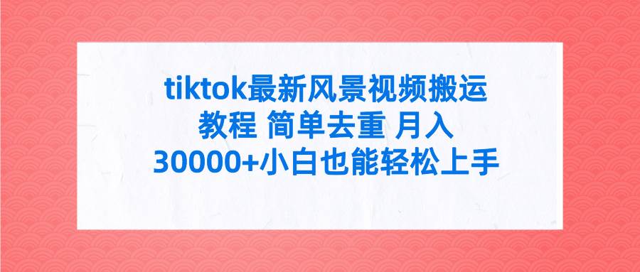 tiktok最新风景视频搬运教程 简单去重 月入30000+附全套工具-资源智库