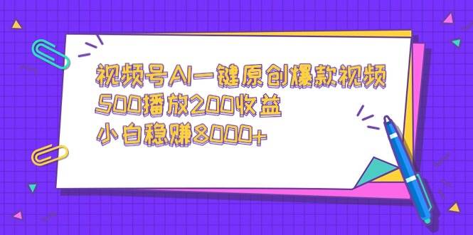 视频号AI一键原创爆款视频，500播放200收益，小白稳赚8000+-资源智库