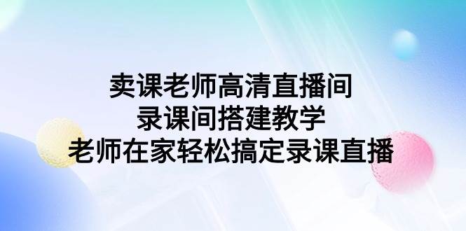 卖课老师高清直播间 录课间搭建教学，老师在家轻松搞定录课直播-资源智库