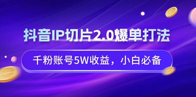 抖音IP切片2.0爆单打法，千粉账号5W收益，小白必备-资源智库