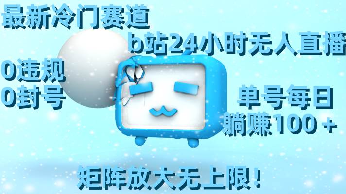 最新冷门赛道，b站24小时无人直播，0违规0封号，单号每日躺赚100＋，矩阵放大无上限！-资源智库