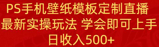 PS手机壁纸模板定制直播  最新实操玩法 学会即可上手 日收入500+-资源智库