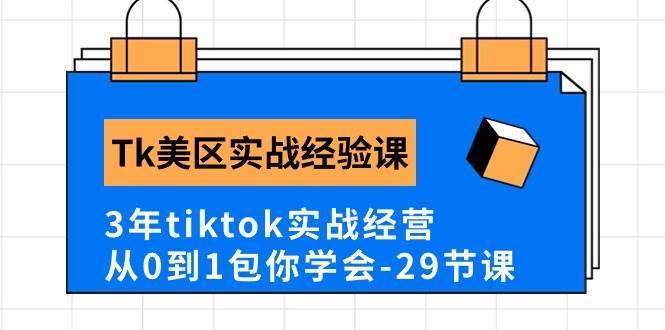 Tk美区实战经验课程分享，3年tiktok实战经营，从0到1包你学会（29节课）-资源智库