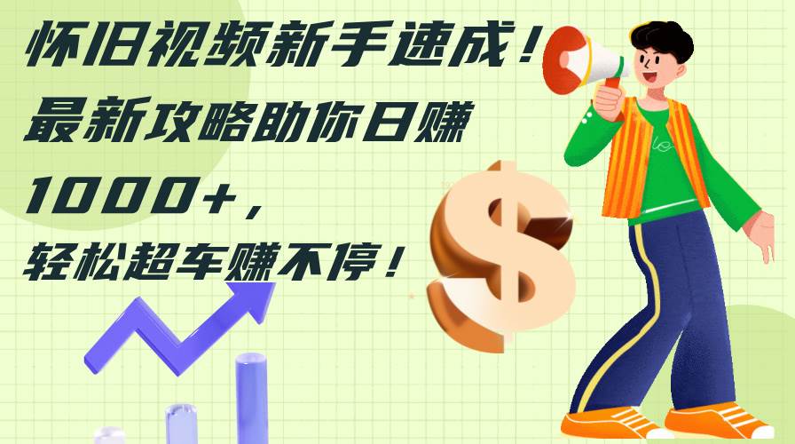 怀旧视频新手速成！最新攻略助你日赚1000+，轻松超车赚不停-资源智库