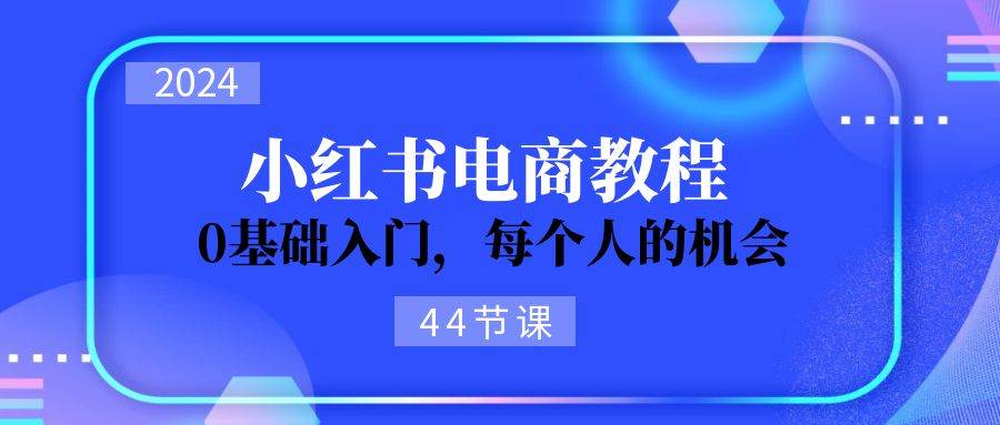 2024从0-1学习小红书电商，0基础入门，每个人的机会（44节）-资源智库