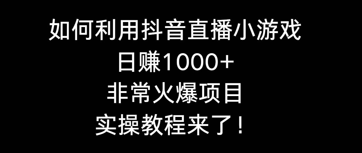如何利用抖音直播小游戏日赚1000+，非常火爆项目，实操教程来了！-资源智库