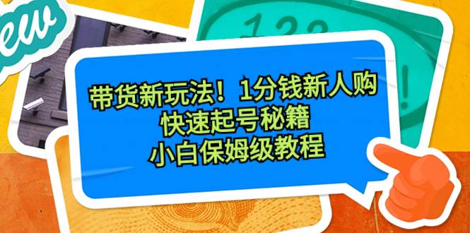 带货新玩法！1分钱新人购，快速起号秘籍！小白保姆级教程-资源智库