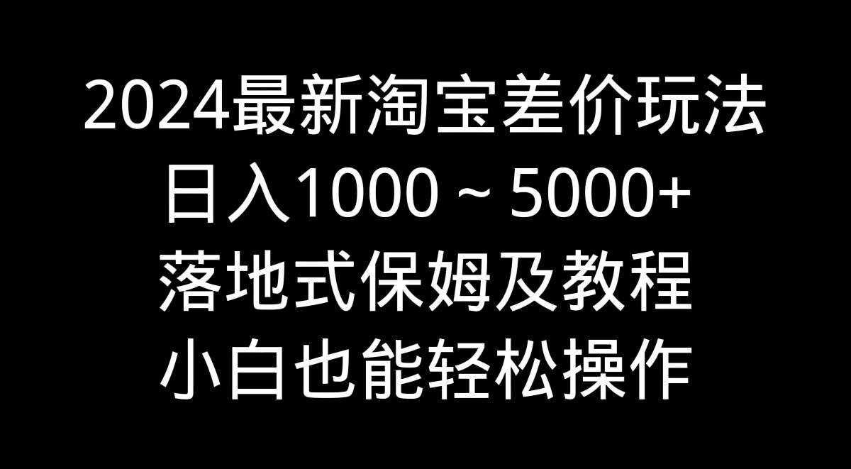 2024最新淘宝差价玩法，日入1000～5000+落地式保姆及教程 小白也能轻松操作-资源智库