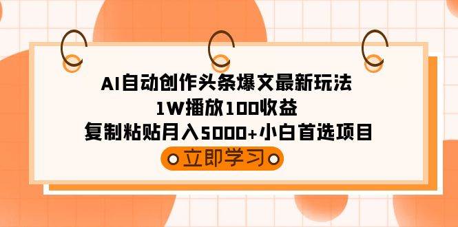 AI自动创作头条爆文最新玩法 1W播放100收益 复制粘贴月入5000+小白首选项目-资源智库