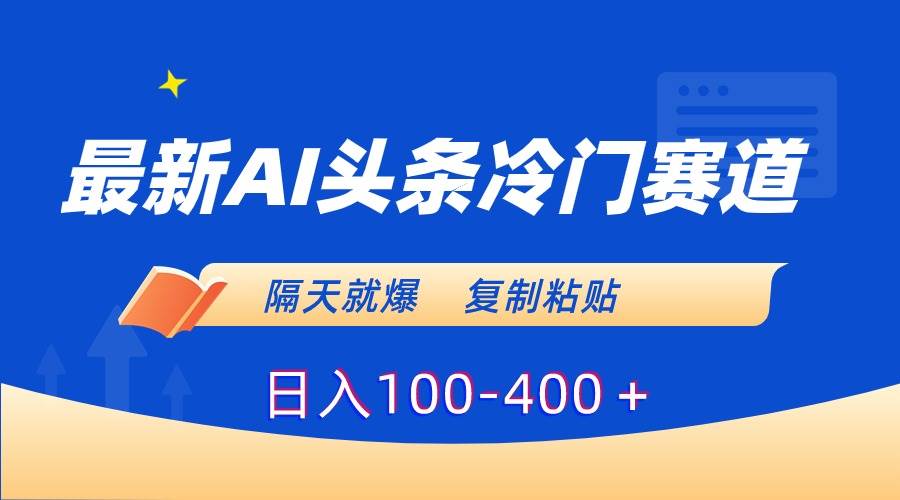 最新AI头条冷门赛道，隔天就爆，复制粘贴日入100-400＋-资源智库