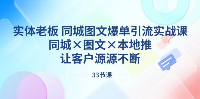 实体老板 同城图文爆单引流实战课，同城×图文×本地推，让客户源源不断-资源智库