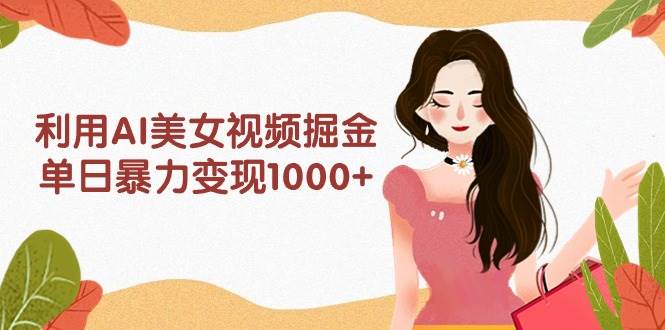 利用AI美女视频掘金，单日暴力变现1000+，多平台高收益，小白跟着干就完…-资源智库