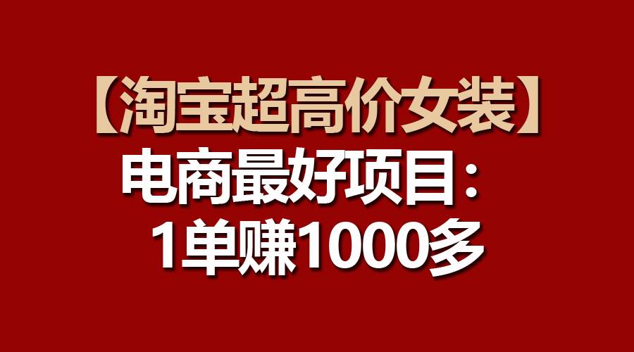 【淘宝超高价女装】电商最好项目：一单赚1000多-资源智库