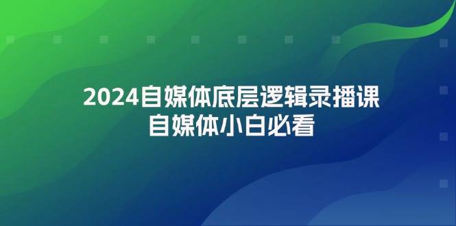 2024自媒体底层逻辑录播课,自媒体小白必看-资源智库