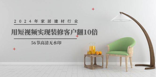 2024年家居建材行业，用短视频实现装修客户翻10倍（56节高清无水印）-资源智库