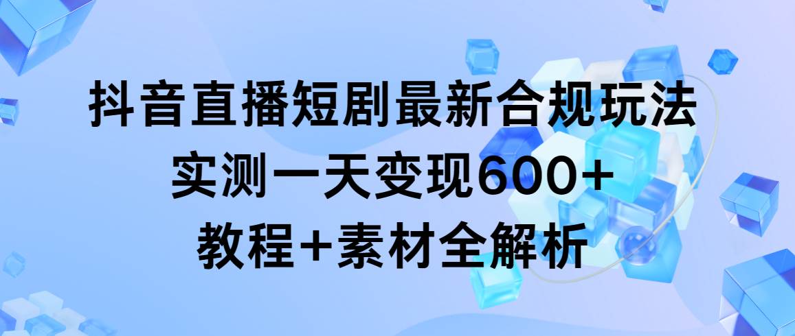 抖音直播短剧最新合规玩法，实测一天变现600+，教程+素材全解析-资源智库