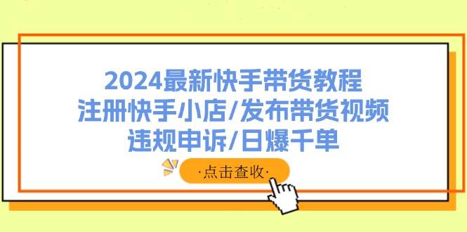 2024最新快手带货教程:注册快手小店/发布带货视频/违规申诉/日爆千单-资源智库