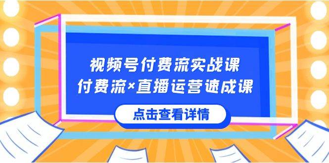 视频号付费流实战课，付费流×直播运营速成课，让你快速掌握视频号核心运..-资源智库