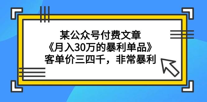 某公众号付费文章《月入30万的暴利单品》客单价三四千，非常暴利-资源智库