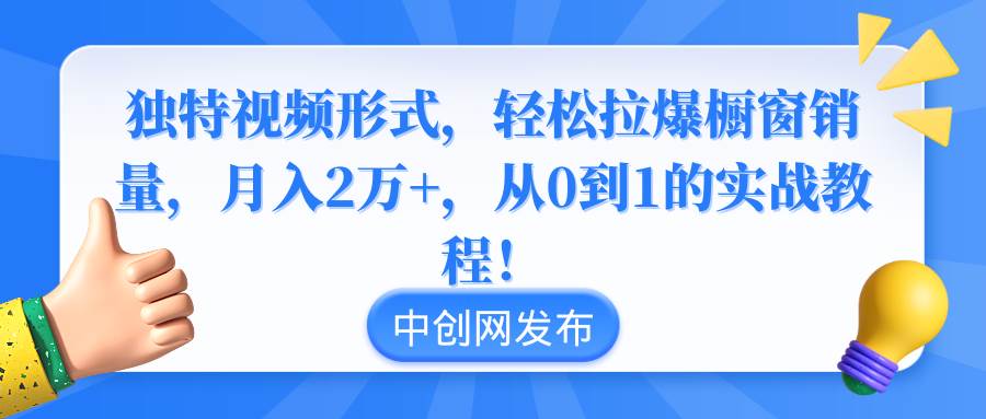 独特视频形式，轻松拉爆橱窗销量，月入2万+，从0到1的实战教程！-资源智库
