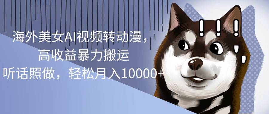 海外美女AI视频转动漫，高收益暴力搬运，听话照做，轻松月入10000+-资源智库