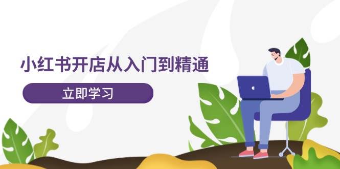 小红书开店从入门到精通，快速掌握小红书店铺运营，实现开店创收-202节课-资源智库