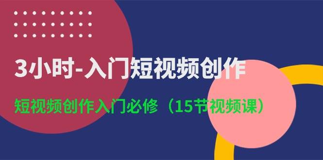 3小时-入门短视频创作：短视频创作入门必修（15节视频课）-资源智库