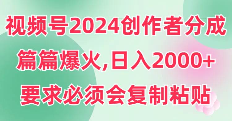 视频号2024创作者分成，片片爆火，要求必须会复制粘贴，日入2000+-资源智库