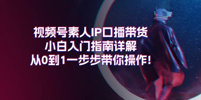 视频号素人IP口播带货小白入门指南详解，从0到1一步步带你操作!-资源智库